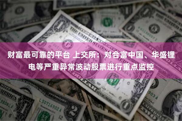 财富最可靠的平台 上交所:对合富中国、华盛锂电等严重异常波动股票进行重点监控