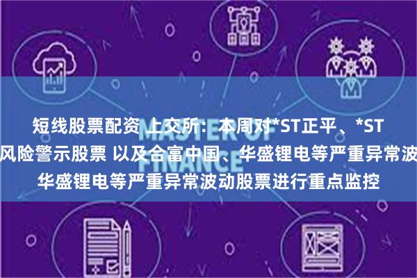 短线股票配资 上交所:本周对*ST正平、*ST亚振等异常波动退市风险警示股票 以及合富中国、华盛锂电等严重异常波动股票进行重点监控