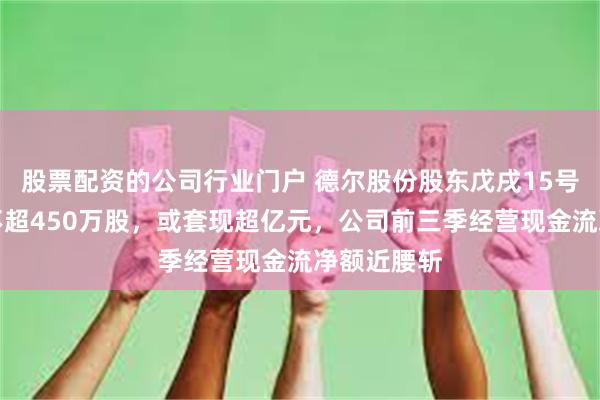 股票配资的公司行业门户 德尔股份股东戊戌15号基金拟减不超450万股,或套现超亿元,公司前三季经营现金流净额近腰斩