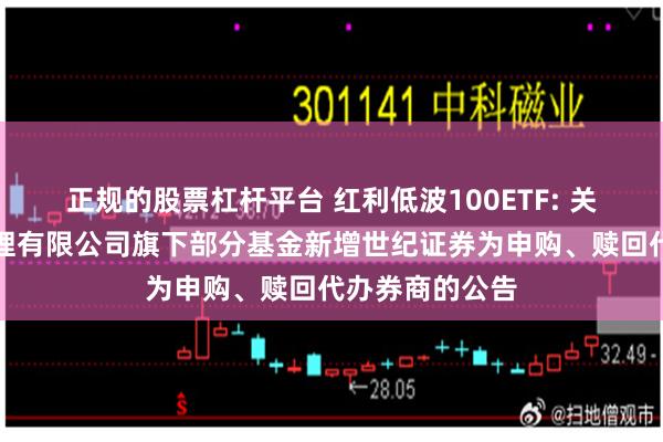 正规的股票杠杆平台 红利低波100ETF: 关于博时基金管理有限公司旗下部分基金新增世纪证券为申购、赎回代办券商的公告