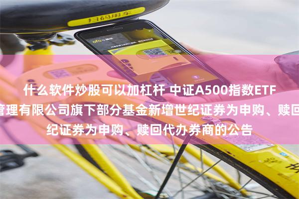 什么软件炒股可以加杠杆 中证A500指数ETF: 关于博时基金管理有限公司旗下部分基金新增世纪证券为申购、赎回代办券商的公告