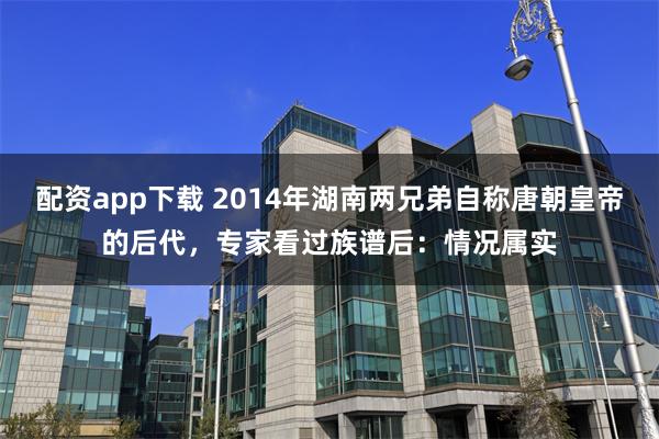 配资app下载 2014年湖南两兄弟自称唐朝皇帝的后代，专家看过族谱后：情况属实