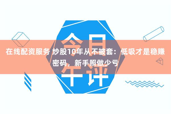 在线配资服务 炒股10年从不被套：低吸才是稳赚密码，新手照做少亏