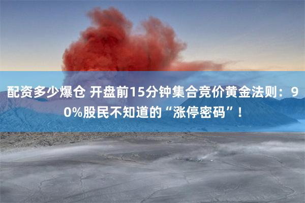 配资多少爆仓 开盘前15分钟集合竞价黄金法则：90%股民不知道的“涨停密码”！