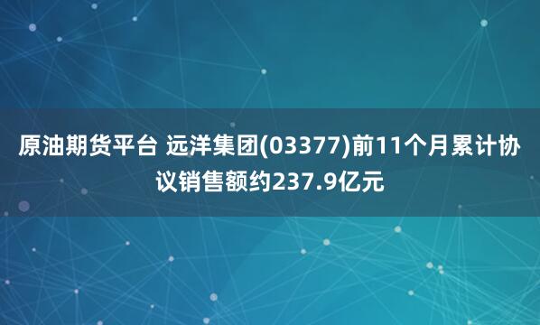 原油期货平台 远洋集团(03377)前11个月累计协议销售额约237.9亿元