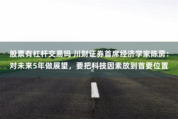 股票有杠杆交易吗 川财证券首席经济学家陈雳：对未来5年做展望，要把科技因素放到首要位置