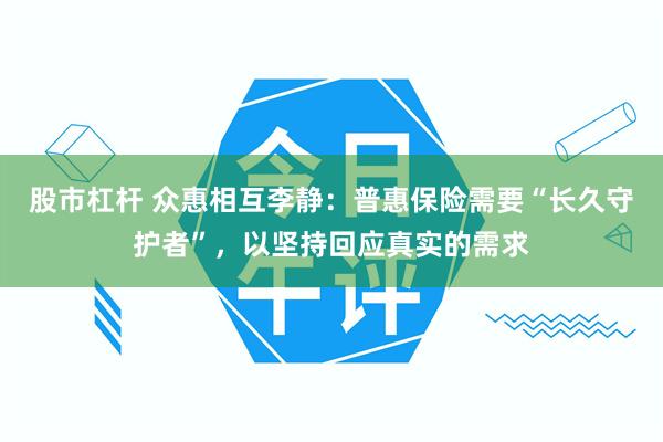 股市杠杆 众惠相互李静：普惠保险需要“长久守护者”，以坚持回应真实的需求