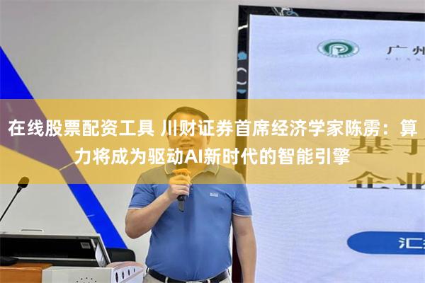 在线股票配资工具 川财证券首席经济学家陈雳：算力将成为驱动AI新时代的智能引擎