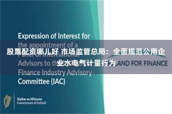 股票配资哪儿好 市场监管总局：全面规范公用企业水电气计量行为