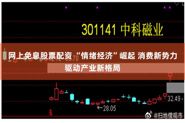 网上免息股票配资 “情绪经济”崛起 消费新势力驱动产业新格局