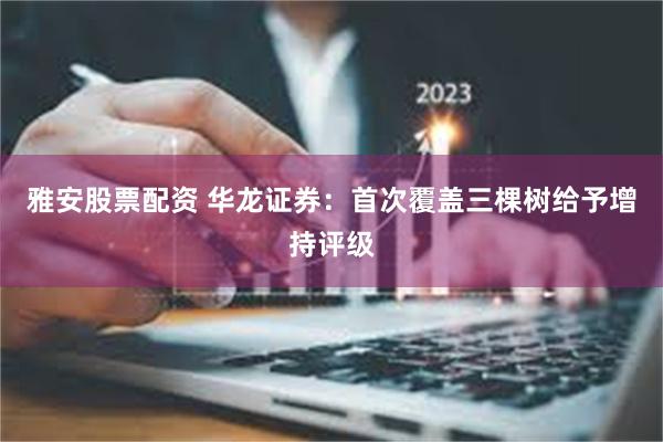 雅安股票配资 华龙证券：首次覆盖三棵树给予增持评级