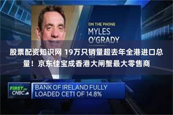 股票配资知识网 19万只销量超去年全港进口总量！京东佳宝成香港大闸蟹最大零售商