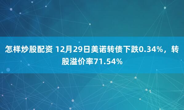 怎样炒股配资 12月29日美诺转债下跌0.34%，转股溢价率71.54%