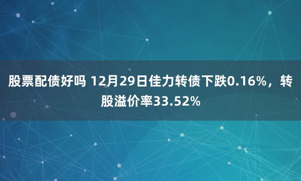 股票配债好吗 12月29日佳力转债下跌0.16%，转股溢价率33.52%